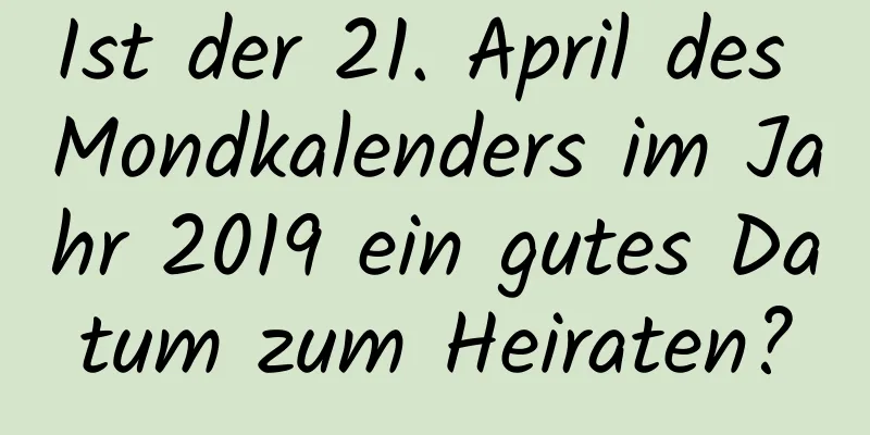 Ist der 21. April des Mondkalenders im Jahr 2019 ein gutes Datum zum Heiraten?