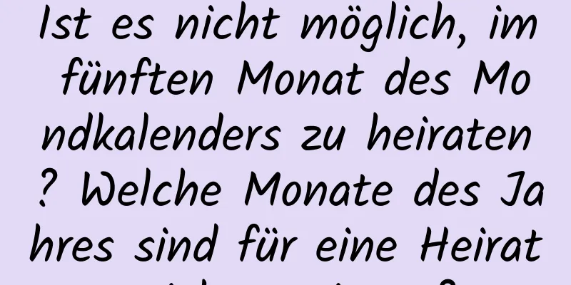 Ist es nicht möglich, im fünften Monat des Mondkalenders zu heiraten? Welche Monate des Jahres sind für eine Heirat nicht geeignet?