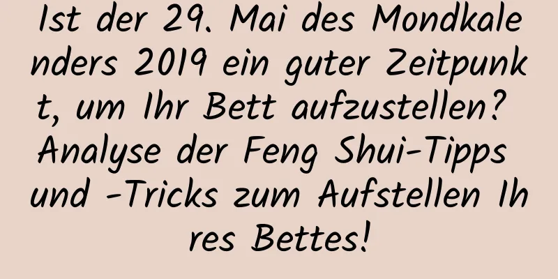 Ist der 29. Mai des Mondkalenders 2019 ein guter Zeitpunkt, um Ihr Bett aufzustellen? Analyse der Feng Shui-Tipps und -Tricks zum Aufstellen Ihres Bettes!