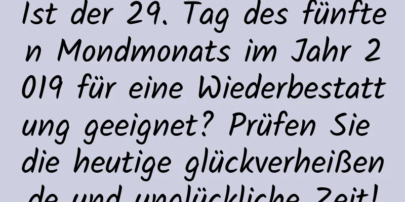 Ist der 29. Tag des fünften Mondmonats im Jahr 2019 für eine Wiederbestattung geeignet? Prüfen Sie die heutige glückverheißende und unglückliche Zeit!