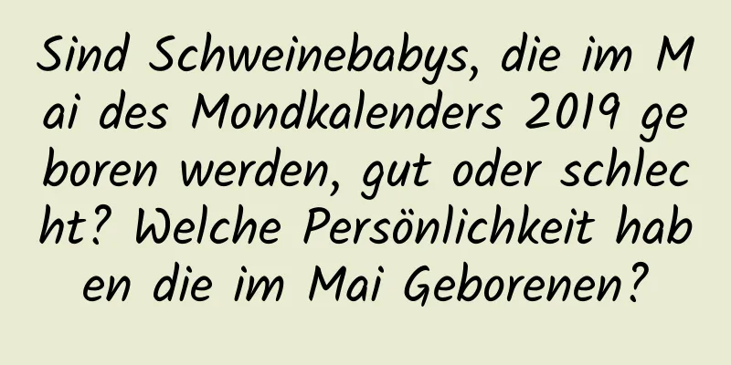 Sind Schweinebabys, die im Mai des Mondkalenders 2019 geboren werden, gut oder schlecht? Welche Persönlichkeit haben die im Mai Geborenen?