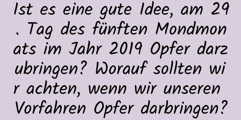 Ist es eine gute Idee, am 29. Tag des fünften Mondmonats im Jahr 2019 Opfer darzubringen? Worauf sollten wir achten, wenn wir unseren Vorfahren Opfer darbringen?