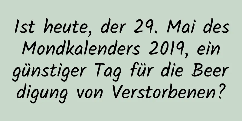 Ist heute, der 29. Mai des Mondkalenders 2019, ein günstiger Tag für die Beerdigung von Verstorbenen?