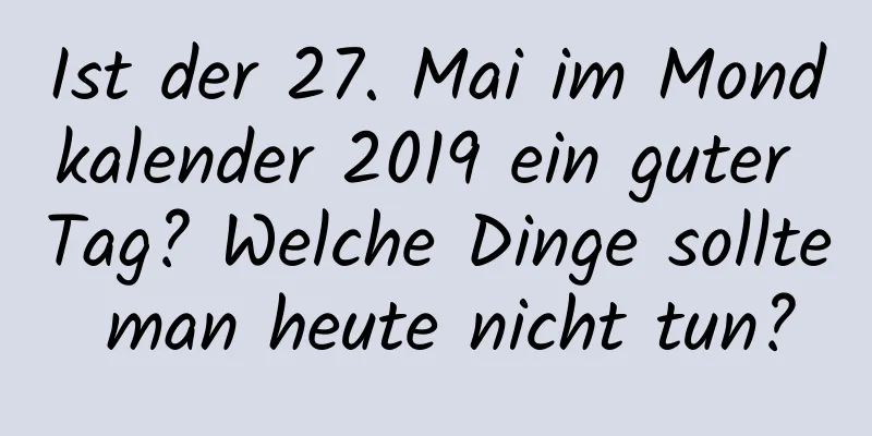 Ist der 27. Mai im Mondkalender 2019 ein guter Tag? Welche Dinge sollte man heute nicht tun?