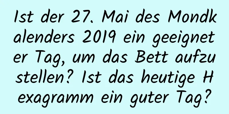 Ist der 27. Mai des Mondkalenders 2019 ein geeigneter Tag, um das Bett aufzustellen? Ist das heutige Hexagramm ein guter Tag?