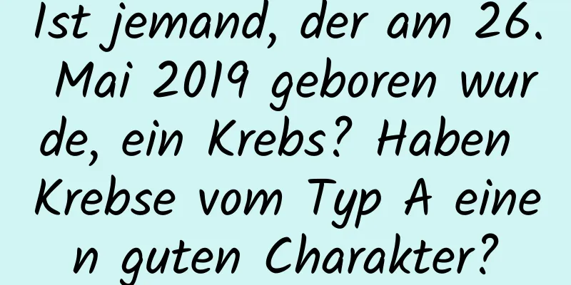 Ist jemand, der am 26. Mai 2019 geboren wurde, ein Krebs? Haben Krebse vom Typ A einen guten Charakter?