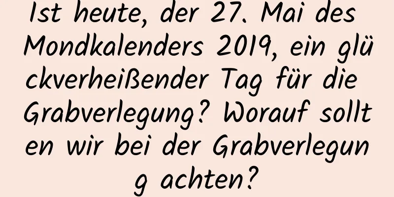 Ist heute, der 27. Mai des Mondkalenders 2019, ein glückverheißender Tag für die Grabverlegung? Worauf sollten wir bei der Grabverlegung achten?