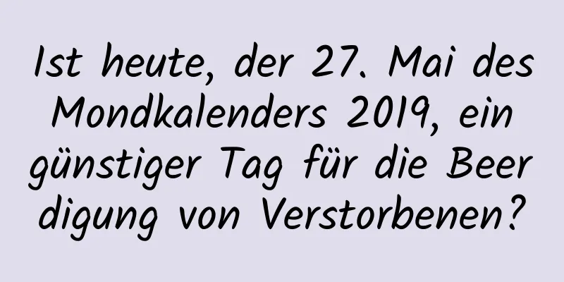 Ist heute, der 27. Mai des Mondkalenders 2019, ein günstiger Tag für die Beerdigung von Verstorbenen?