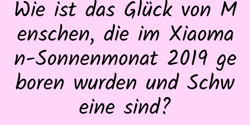 Wie ist das Glück von Menschen, die im Xiaoman-Sonnenmonat 2019 geboren wurden und Schweine sind?