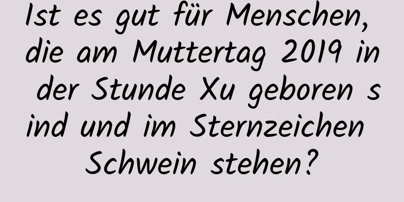 Ist es gut für Menschen, die am Muttertag 2019 in der Stunde Xu geboren sind und im Sternzeichen Schwein stehen?