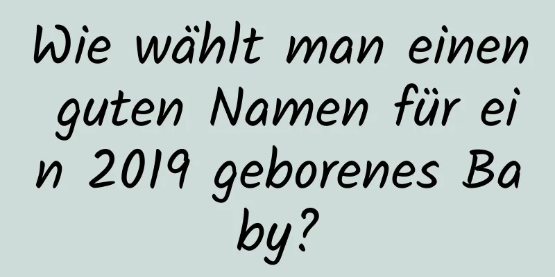 Wie wählt man einen guten Namen für ein 2019 geborenes Baby?