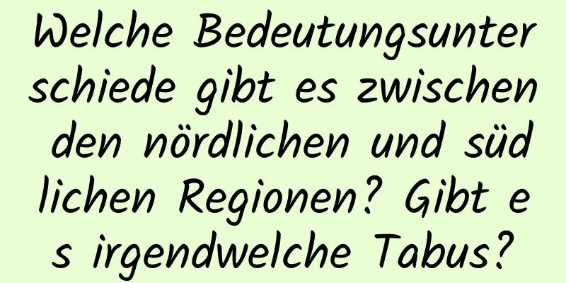 Welche Bedeutungsunterschiede gibt es zwischen den nördlichen und südlichen Regionen? Gibt es irgendwelche Tabus?