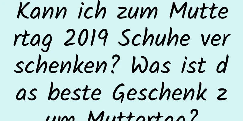 Kann ich zum Muttertag 2019 Schuhe verschenken? Was ist das beste Geschenk zum Muttertag?