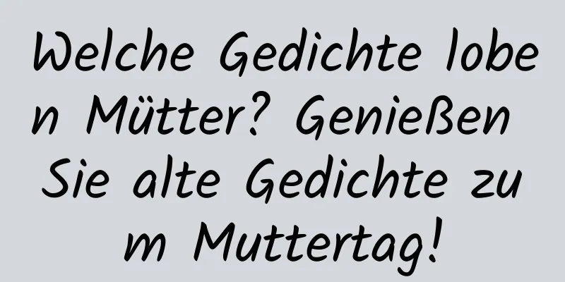 Welche Gedichte loben Mütter? Genießen Sie alte Gedichte zum Muttertag!