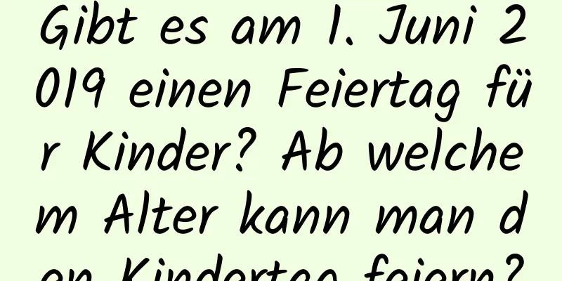 Gibt es am 1. Juni 2019 einen Feiertag für Kinder? Ab welchem ​​Alter kann man den Kindertag feiern?