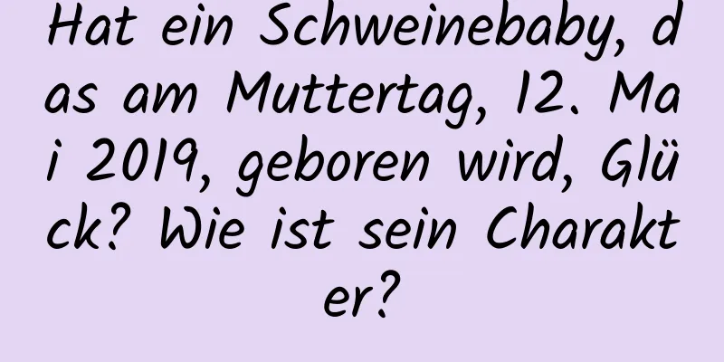 Hat ein Schweinebaby, das am Muttertag, 12. Mai 2019, geboren wird, Glück? Wie ist sein Charakter?