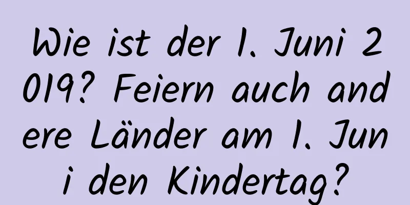 Wie ist der 1. Juni 2019? Feiern auch andere Länder am 1. Juni den Kindertag?