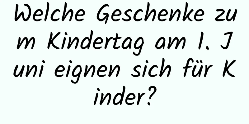 Welche Geschenke zum Kindertag am 1. Juni eignen sich für Kinder?