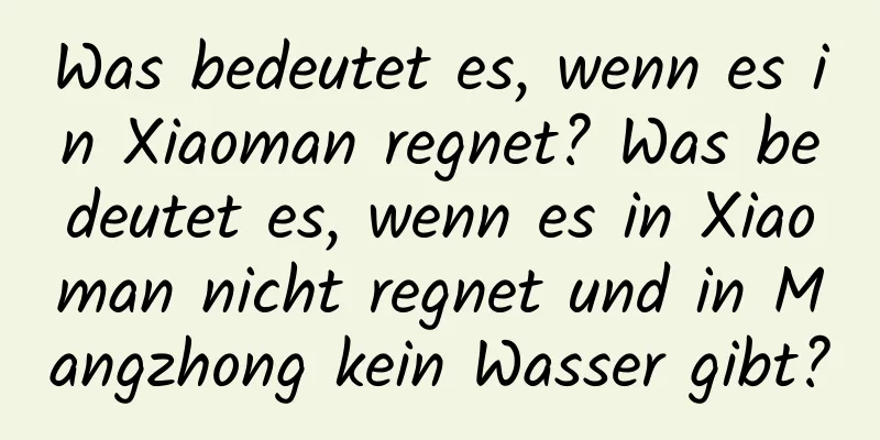 Was bedeutet es, wenn es in Xiaoman regnet? Was bedeutet es, wenn es in Xiaoman nicht regnet und in Mangzhong kein Wasser gibt?