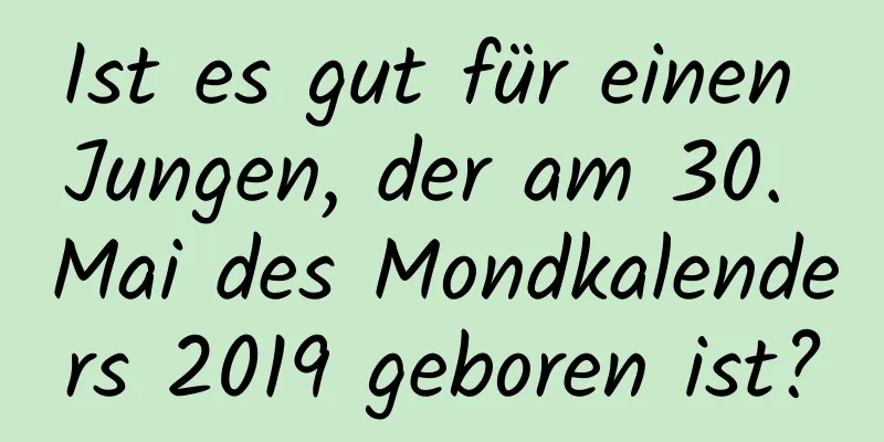 Ist es gut für einen Jungen, der am 30. Mai des Mondkalenders 2019 geboren ist?