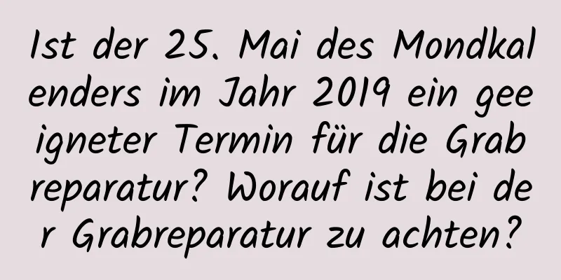 Ist der 25. Mai des Mondkalenders im Jahr 2019 ein geeigneter Termin für die Grabreparatur? Worauf ist bei der Grabreparatur zu achten?