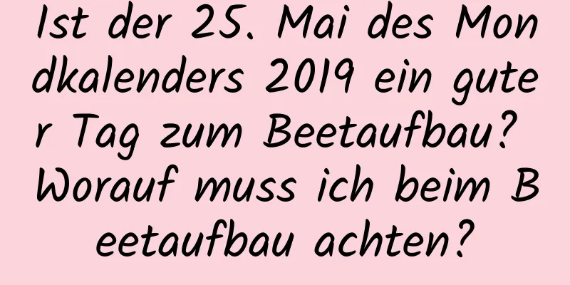 Ist der 25. Mai des Mondkalenders 2019 ein guter Tag zum Beetaufbau? Worauf muss ich beim Beetaufbau achten?