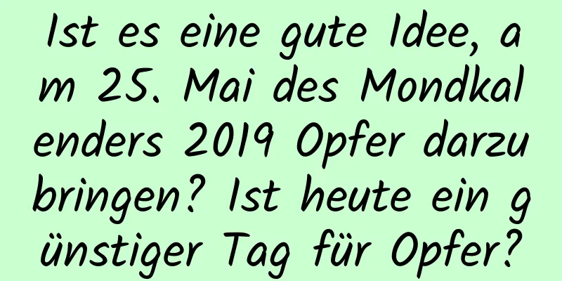 Ist es eine gute Idee, am 25. Mai des Mondkalenders 2019 Opfer darzubringen? Ist heute ein günstiger Tag für Opfer?