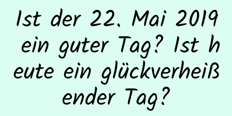 Ist der 22. Mai 2019 ein guter Tag? Ist heute ein glückverheißender Tag?