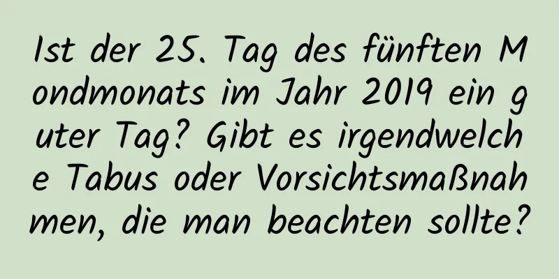 Ist der 25. Tag des fünften Mondmonats im Jahr 2019 ein guter Tag? Gibt es irgendwelche Tabus oder Vorsichtsmaßnahmen, die man beachten sollte?