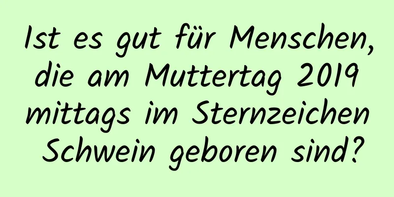 Ist es gut für Menschen, die am Muttertag 2019 mittags im Sternzeichen Schwein geboren sind?