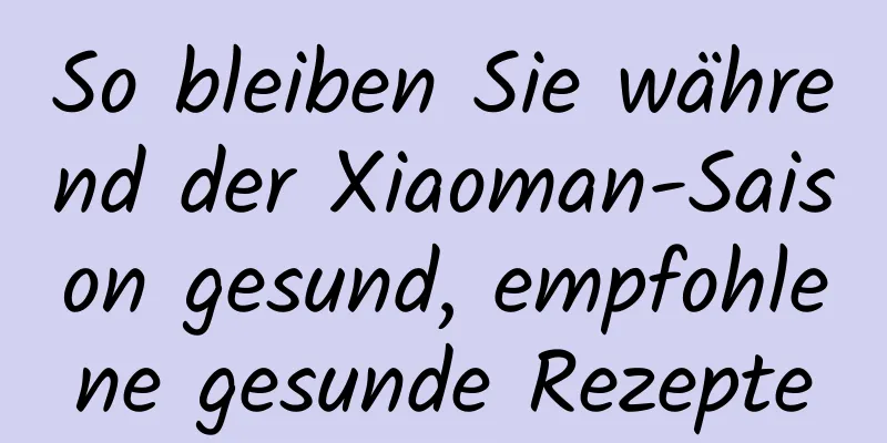 So bleiben Sie während der Xiaoman-Saison gesund, empfohlene gesunde Rezepte