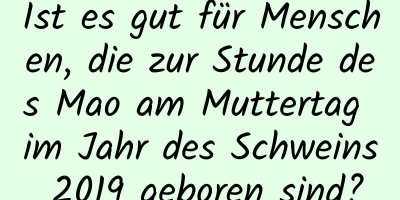 Ist es gut für Menschen, die zur Stunde des Mao am Muttertag im Jahr des Schweins 2019 geboren sind?