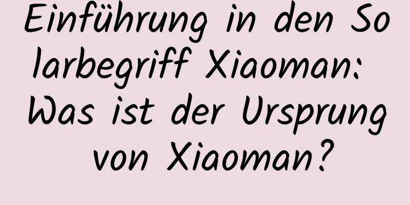 Einführung in den Solarbegriff Xiaoman: Was ist der Ursprung von Xiaoman?