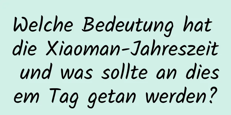 Welche Bedeutung hat die Xiaoman-Jahreszeit und was sollte an diesem Tag getan werden?