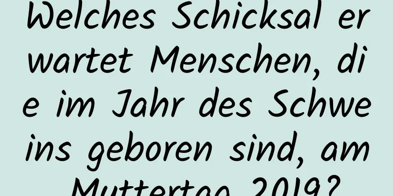 Welches Schicksal erwartet Menschen, die im Jahr des Schweins geboren sind, am Muttertag 2019?