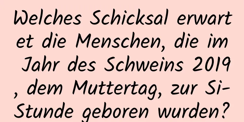 Welches Schicksal erwartet die Menschen, die im Jahr des Schweins 2019, dem Muttertag, zur Si-Stunde geboren wurden?