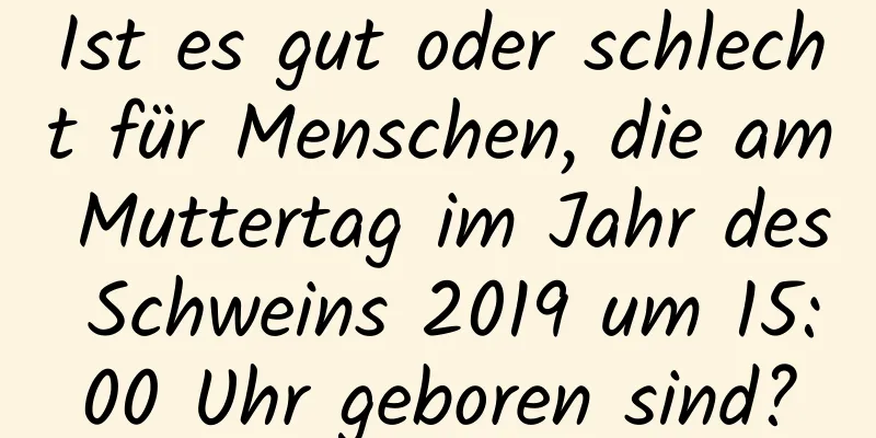 Ist es gut oder schlecht für Menschen, die am Muttertag im Jahr des Schweins 2019 um 15:00 Uhr geboren sind?