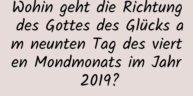 Wohin geht die Richtung des Gottes des Glücks am neunten Tag des vierten Mondmonats im Jahr 2019?