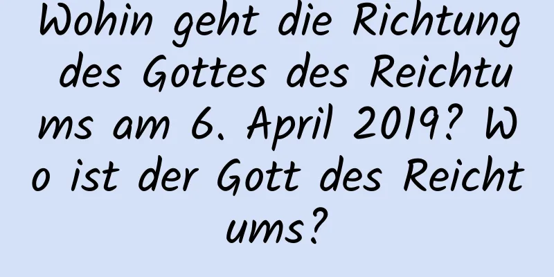 Wohin geht die Richtung des Gottes des Reichtums am 6. April 2019? Wo ist der Gott des Reichtums?