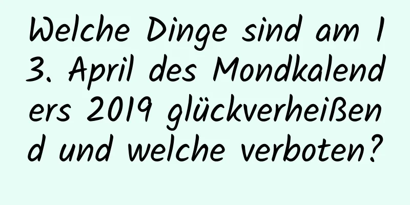 Welche Dinge sind am 13. April des Mondkalenders 2019 glückverheißend und welche verboten?