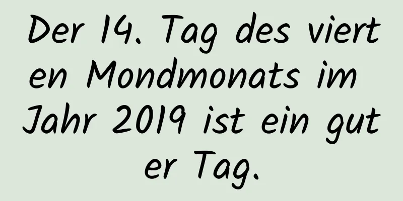 Der 14. Tag des vierten Mondmonats im Jahr 2019 ist ein guter Tag.