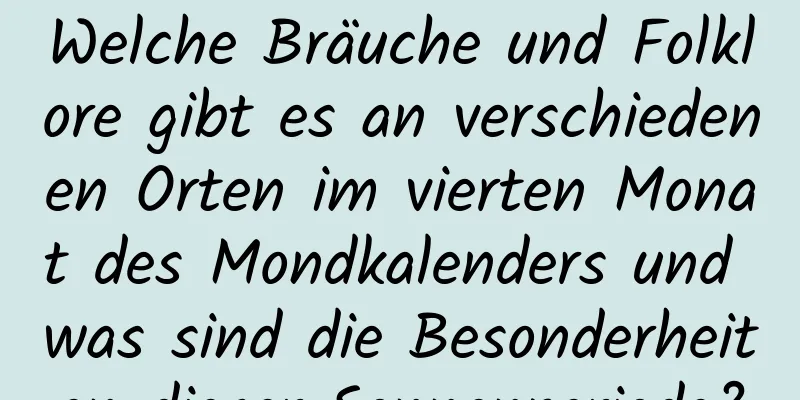 Welche Bräuche und Folklore gibt es an verschiedenen Orten im vierten Monat des Mondkalenders und was sind die Besonderheiten dieser Sonnenperiode?