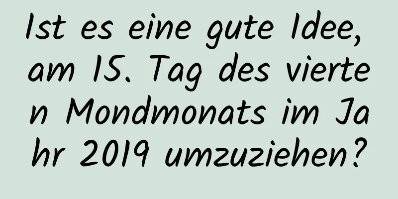 Ist es eine gute Idee, am 15. Tag des vierten Mondmonats im Jahr 2019 umzuziehen?