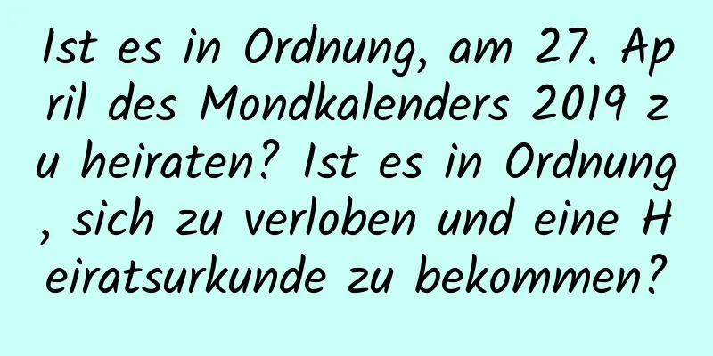 Ist es in Ordnung, am 27. April des Mondkalenders 2019 zu heiraten? Ist es in Ordnung, sich zu verloben und eine Heiratsurkunde zu bekommen?