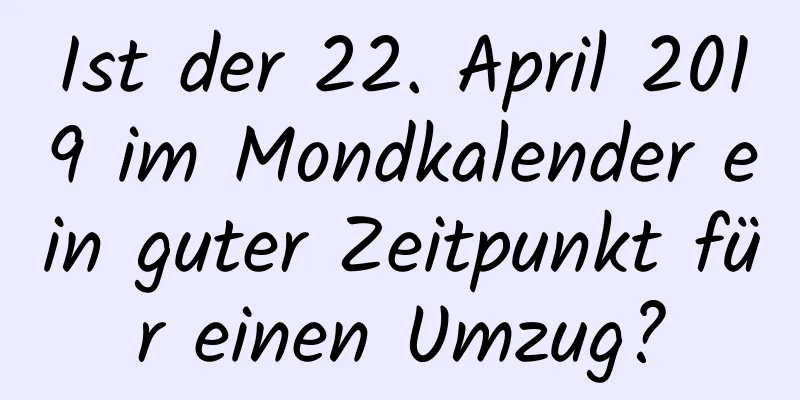 Ist der 22. April 2019 im Mondkalender ein guter Zeitpunkt für einen Umzug?