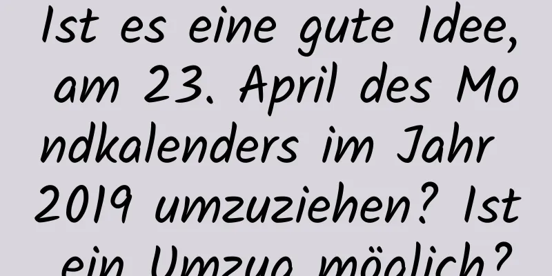 Ist es eine gute Idee, am 23. April des Mondkalenders im Jahr 2019 umzuziehen? Ist ein Umzug möglich?