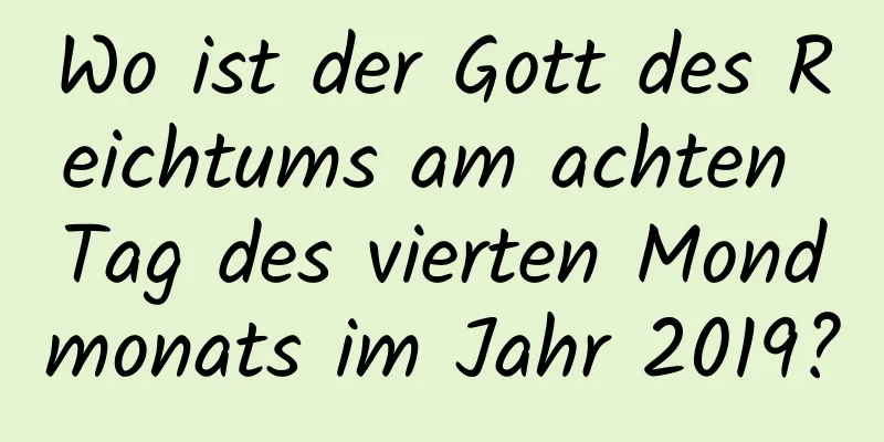 Wo ist der Gott des Reichtums am achten Tag des vierten Mondmonats im Jahr 2019?