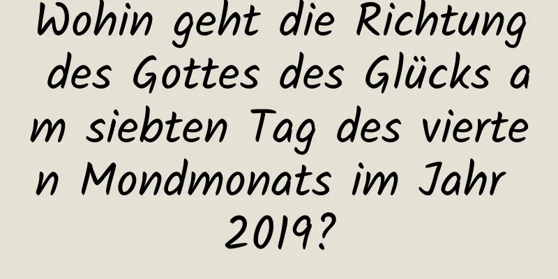 Wohin geht die Richtung des Gottes des Glücks am siebten Tag des vierten Mondmonats im Jahr 2019?