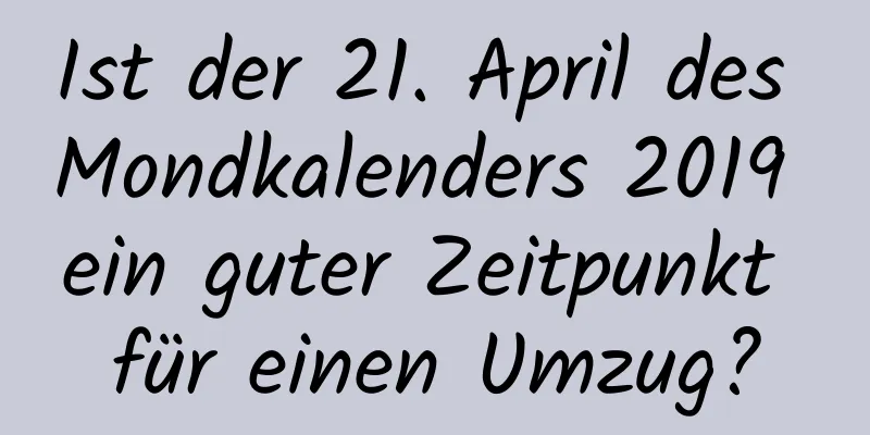 Ist der 21. April des Mondkalenders 2019 ein guter Zeitpunkt für einen Umzug?