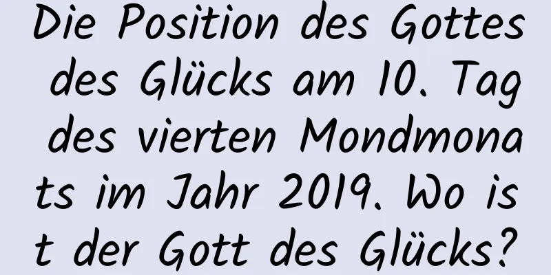 Die Position des Gottes des Glücks am 10. Tag des vierten Mondmonats im Jahr 2019. Wo ist der Gott des Glücks?